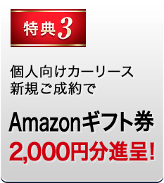 特典3 個人向けカーリース新規ご成約でAmazonギフト券2,000円分進呈！