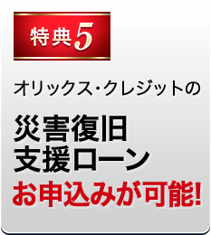 特典5 オリックス・クレジットの災害復旧支援ローンお申込みが可能！