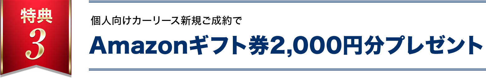 特典3 個人向けカーリース新規ご成約でAmazonギフト券2,000円分進呈！