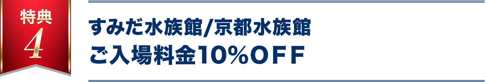 特典4 すみだ水族館、京都水族館、新江ノ島水族館ご入場料金10％OFF！