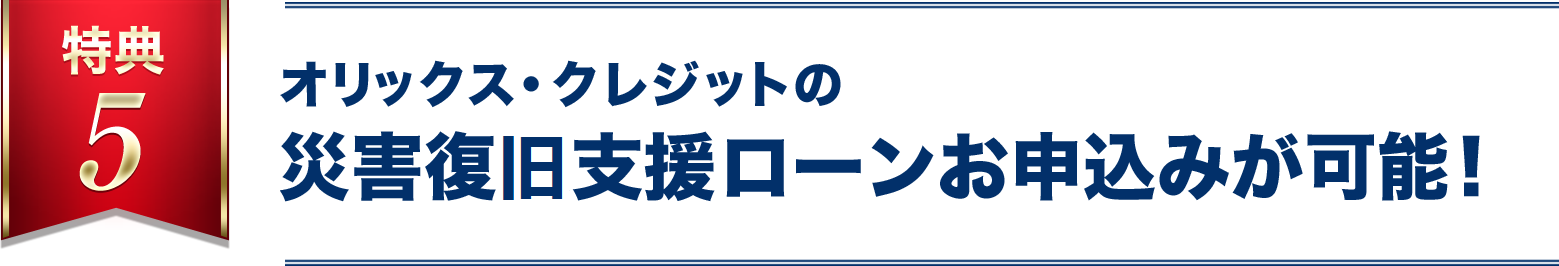 特典5　オリックス・クレジットの災害復旧支援ローンお申込みが可能！